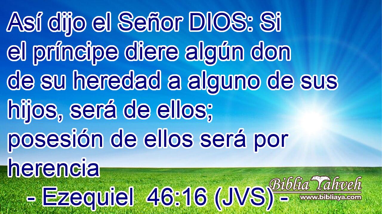 Así dijo el Señor DIOS: Si el príncipe diere algún don de su heredad a alguno de sus hijos, será de ellos; posesión de ellos será por herencia