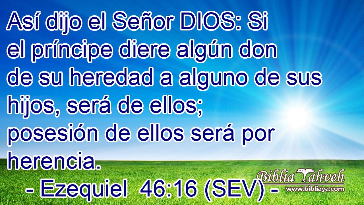 Así dijo el Señor DIOS: Si el príncipe diere algún don de su heredad a alguno de sus hijos, será de ellos; posesión de ellos será por herencia.