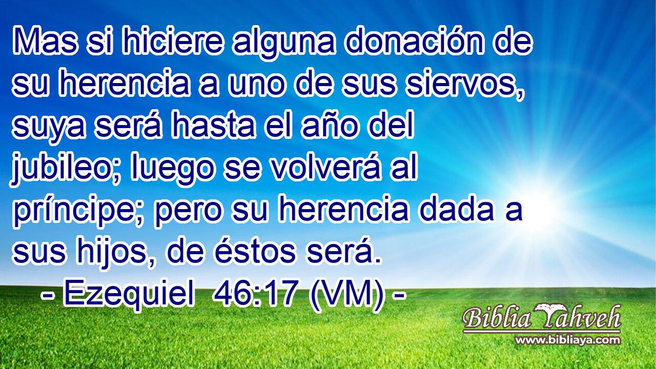  Mas si hiciere alguna donación de su herencia a uno de sus siervos, suya será hasta el año del jubileo; luego se volverá al príncipe; pero su herencia dada a sus hijos, de éstos será. 