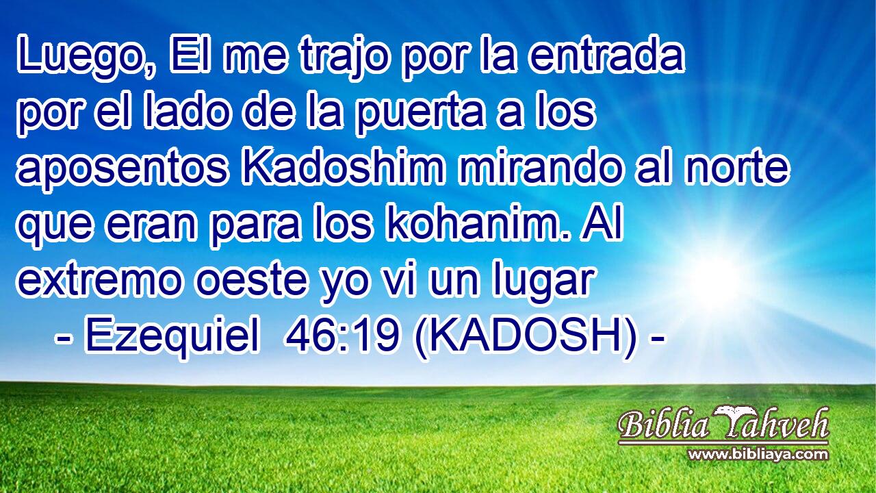  Luego, El me trajo por la entrada por el lado de la puerta a los aposentos Kadoshim mirando al norte que eran para los kohanim. Al extremo oeste yo vi un lugar 