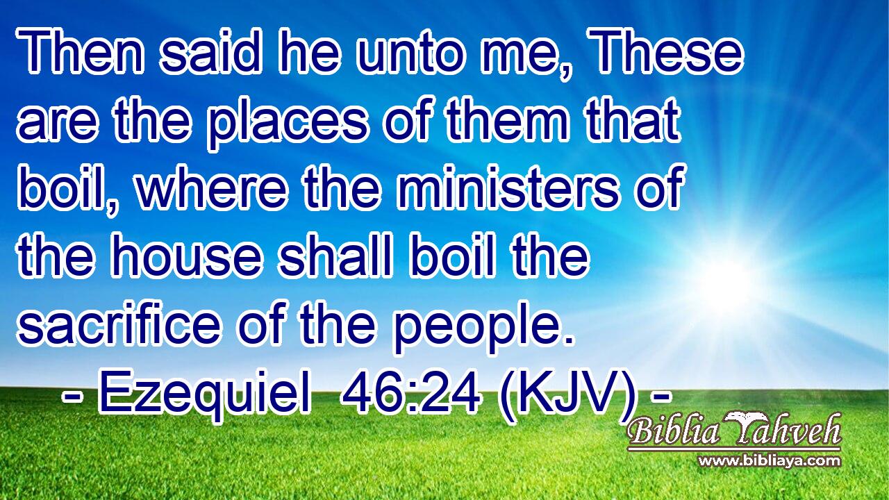 Then said he unto me, These are the places of them that boil, where the ministers of the house shall boil the sacrifice of the people.