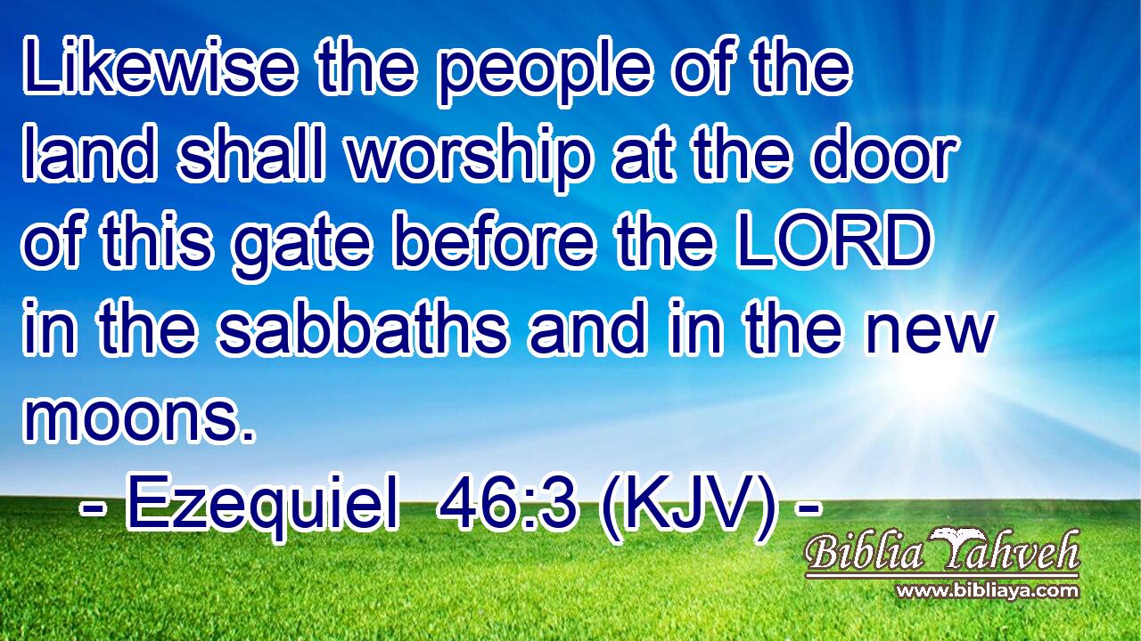 Likewise the people of the land shall worship at the door of this gate before the LORD in the sabbaths and in the new moons.