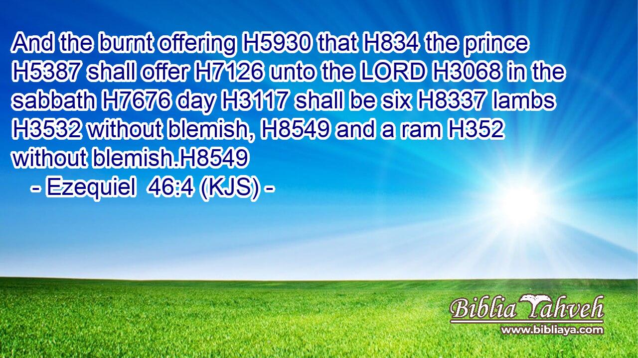 And the burnt offering H5930 that H834 the prince H5387 shall offer H7126 unto the LORD H3068 in the sabbath H7676 day H3117 shall be six H8337 lambs H3532 without blemish, H8549 and a ram H352 without blemish.H8549