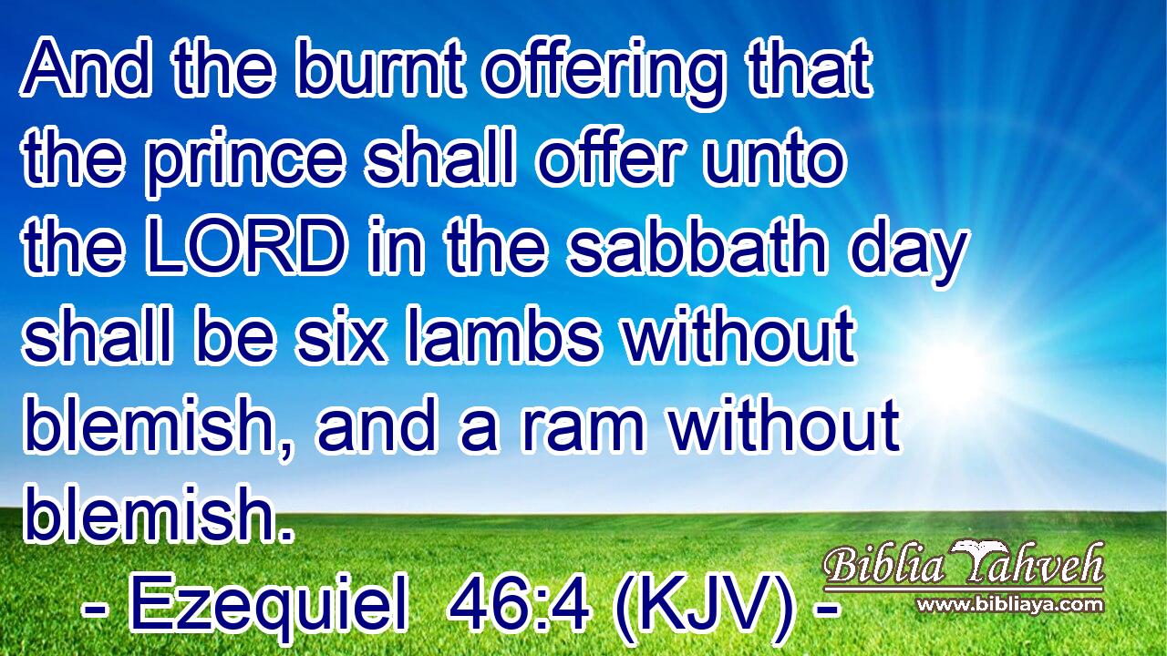 And the burnt offering that the prince shall offer unto the LORD in the sabbath day shall be six lambs without blemish, and a ram without blemish.