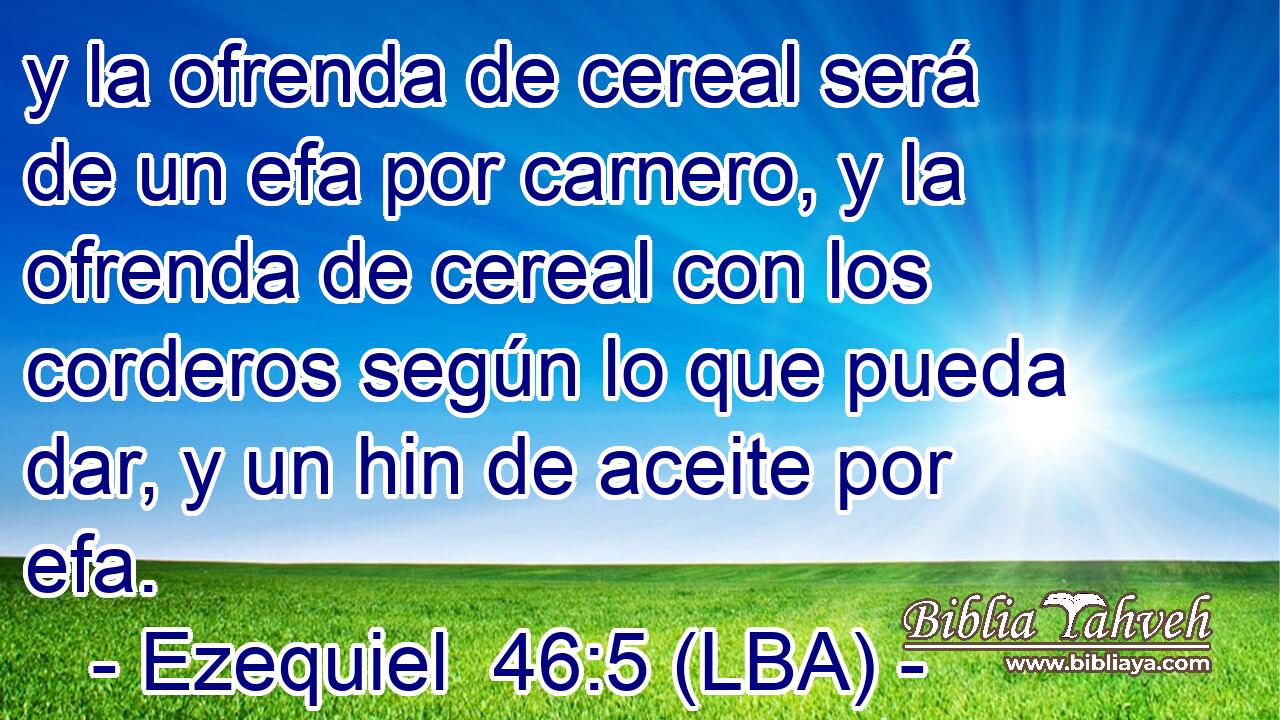 y la ofrenda de cereal será de un efa por carnero, y la ofrenda de cereal con los corderos según lo que pueda dar, y un hin de aceite por efa.