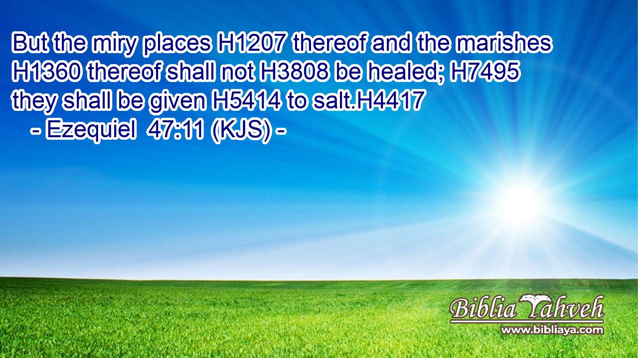But the miry places H1207 thereof and the marishes H1360 thereof shall not H3808 be healed; H7495 they shall be given H5414 to salt.H4417