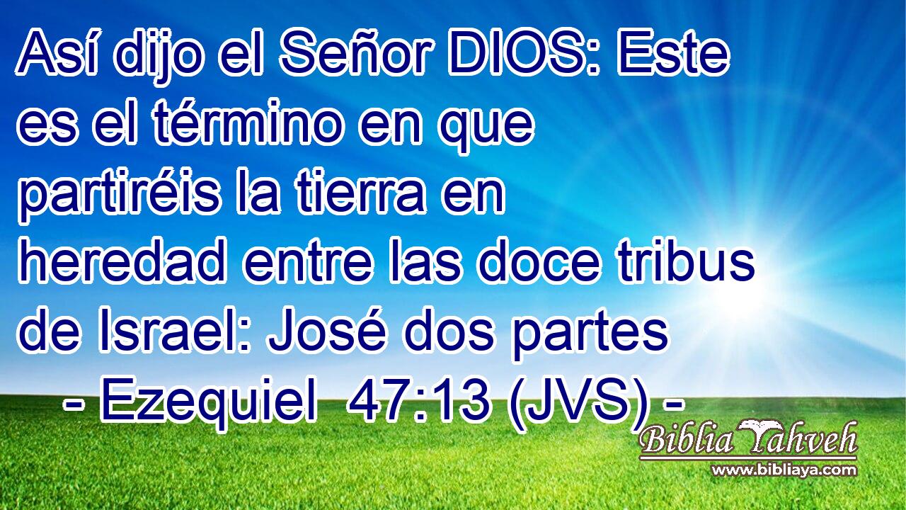 Así dijo el Señor DIOS: Este es el término en que partiréis la tierra en heredad entre las doce tribus de Israel: José dos partes