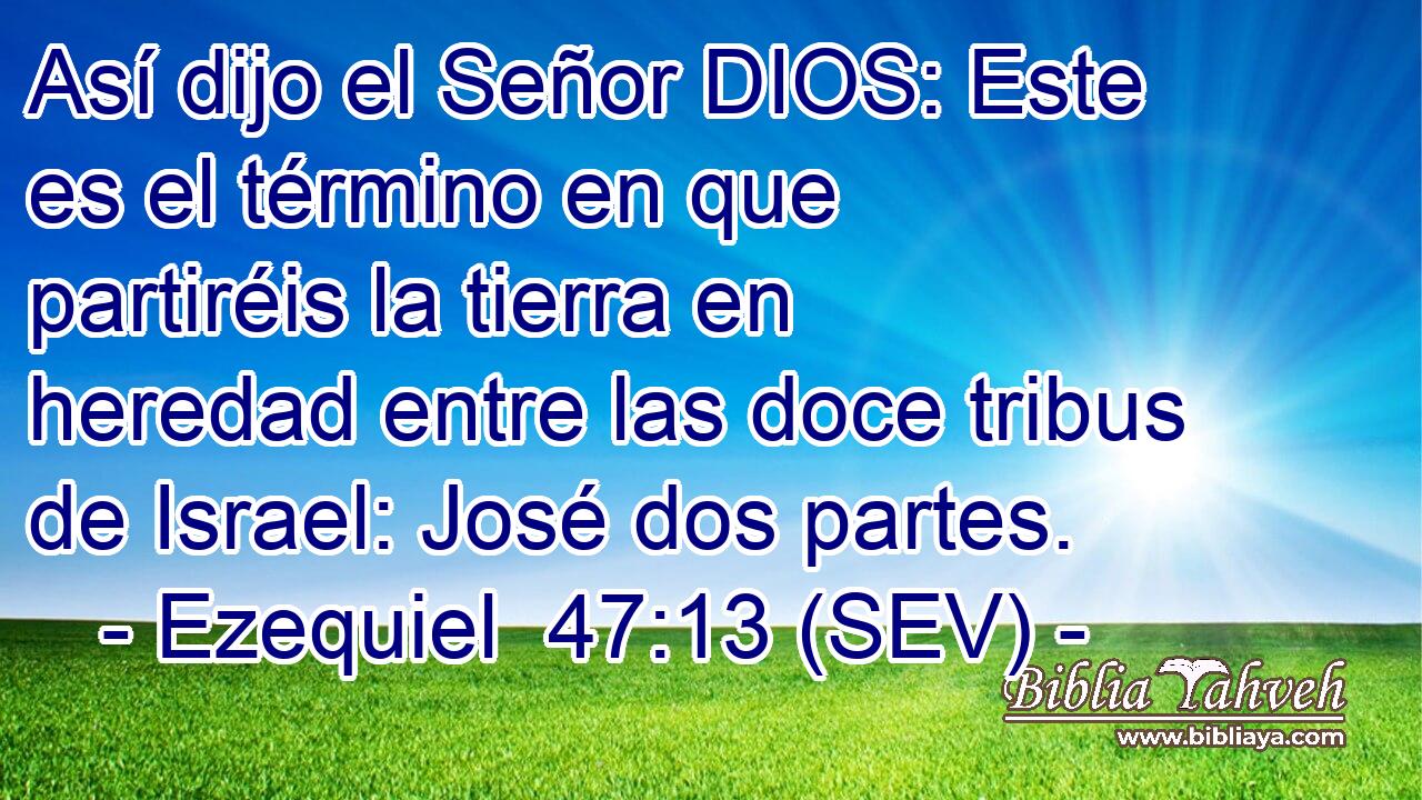 Así dijo el Señor DIOS: Este es el término en que partiréis la tierra en heredad entre las doce tribus de Israel: José dos partes.