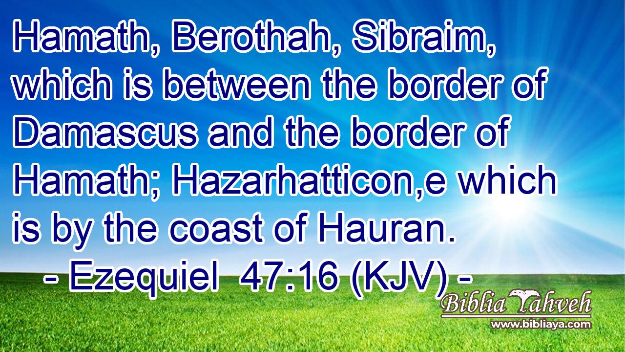 Hamath, Berothah, Sibraim, which is between the border of Damascus and the border of Hamath; Hazarhatticon,e which is by the coast of Hauran.
