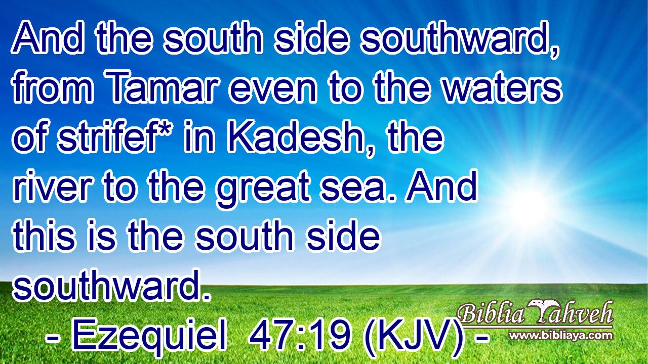 And the south side southward, from Tamar even to the waters of strifef* in Kadesh, the river to the great sea. And this is the south side southward.