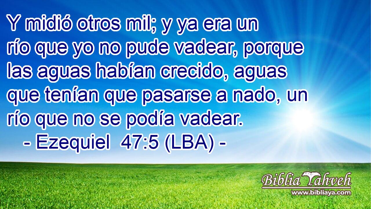 Y midió otros mil; y ya era un río que yo no pude vadear, porque las aguas habían crecido, aguas que tenían que pasarse a nado, un río que no se podía vadear.