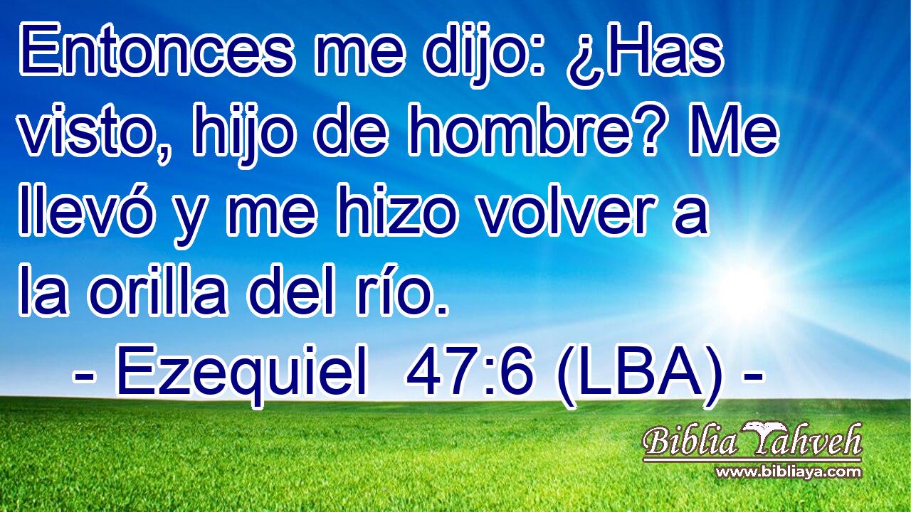 Entonces me dijo: ¿Has visto, hijo de hombre? Me llevó y me hizo volver a la orilla del río.