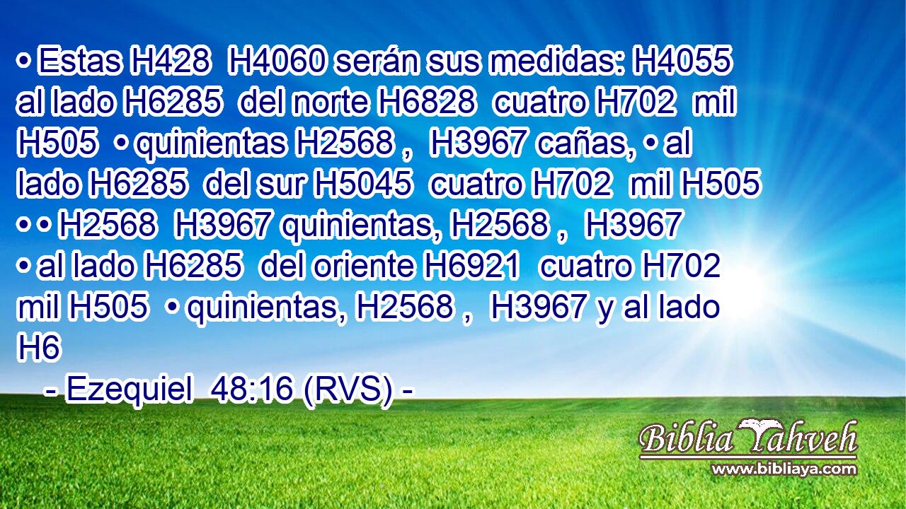 • Estas H428  H4060 serán sus medidas: H4055  al lado H6285  del norte H6828  cuatro H702  mil H505  • quinientas H2568 ,  H3967 cañas, • al lado H6285  del sur H5045  cuatro H702  mil H505  • • H2568  H3967 quinientas, H2568 ,  H3967 • al lado H6285  del oriente H6921  cuatro H702  mil H505  • quinientas, H2568 ,  H3967 y al lado H6