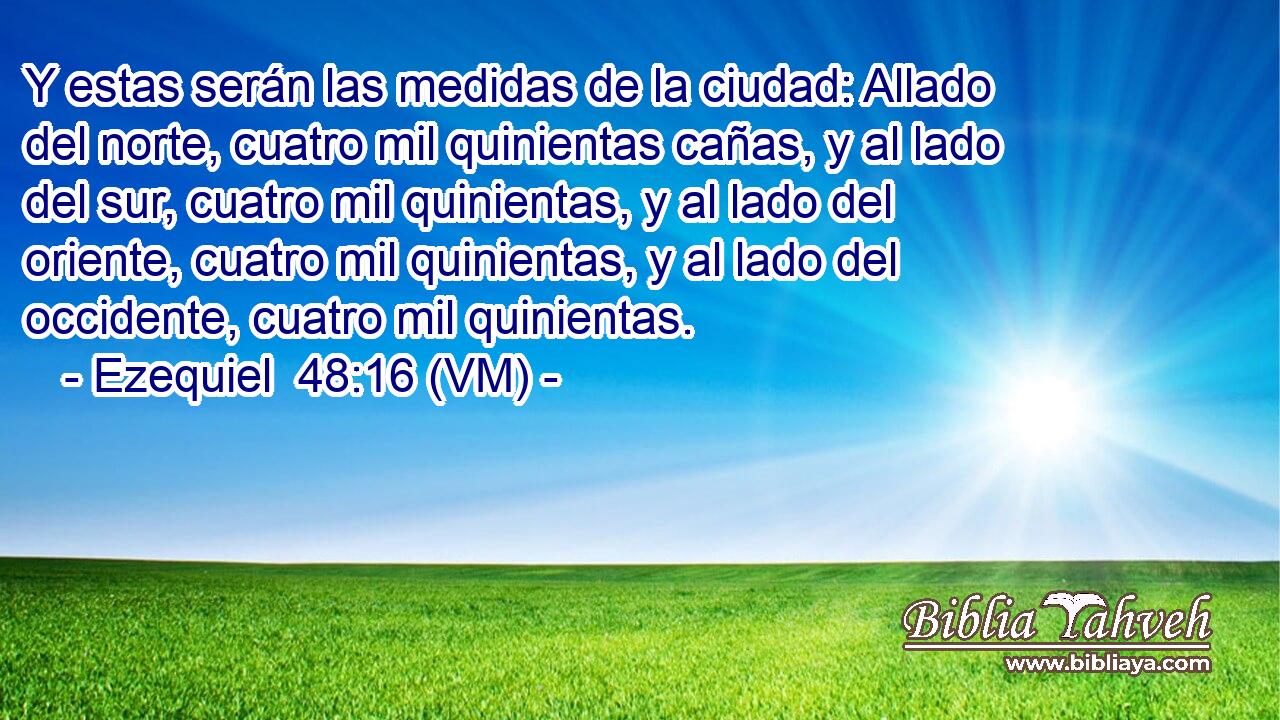  Y estas serán las medidas de la ciudad: Allado del norte, cuatro mil quinientas cañas, y al lado del sur, cuatro mil quinientas, y al lado del oriente, cuatro mil quinientas, y al lado del occidente, cuatro mil quinientas. 