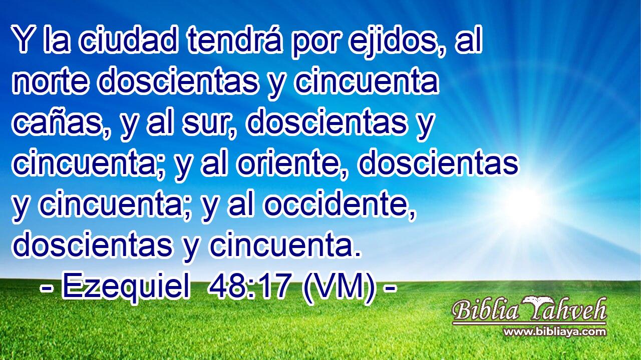  Y la ciudad tendrá por ejidos, al norte doscientas y cincuenta cañas, y al sur, doscientas y cincuenta; y al oriente, doscientas y cincuenta; y al occidente, doscientas y cincuenta. 