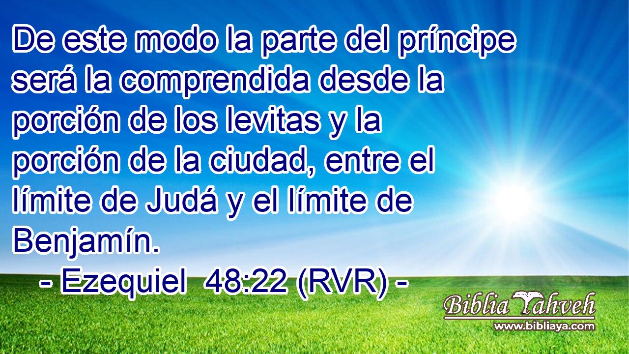 De este modo la parte del príncipe será la comprendida desde la porción de los levitas y la porción de la ciudad, entre el límite de Judá y el límite de Benjamín.