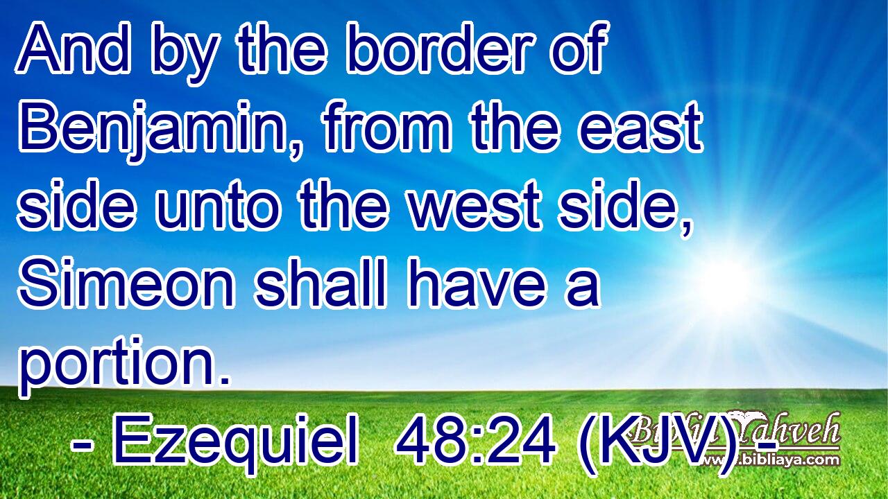 And by the border of Benjamin, from the east side unto the west side, Simeon shall have a portion.