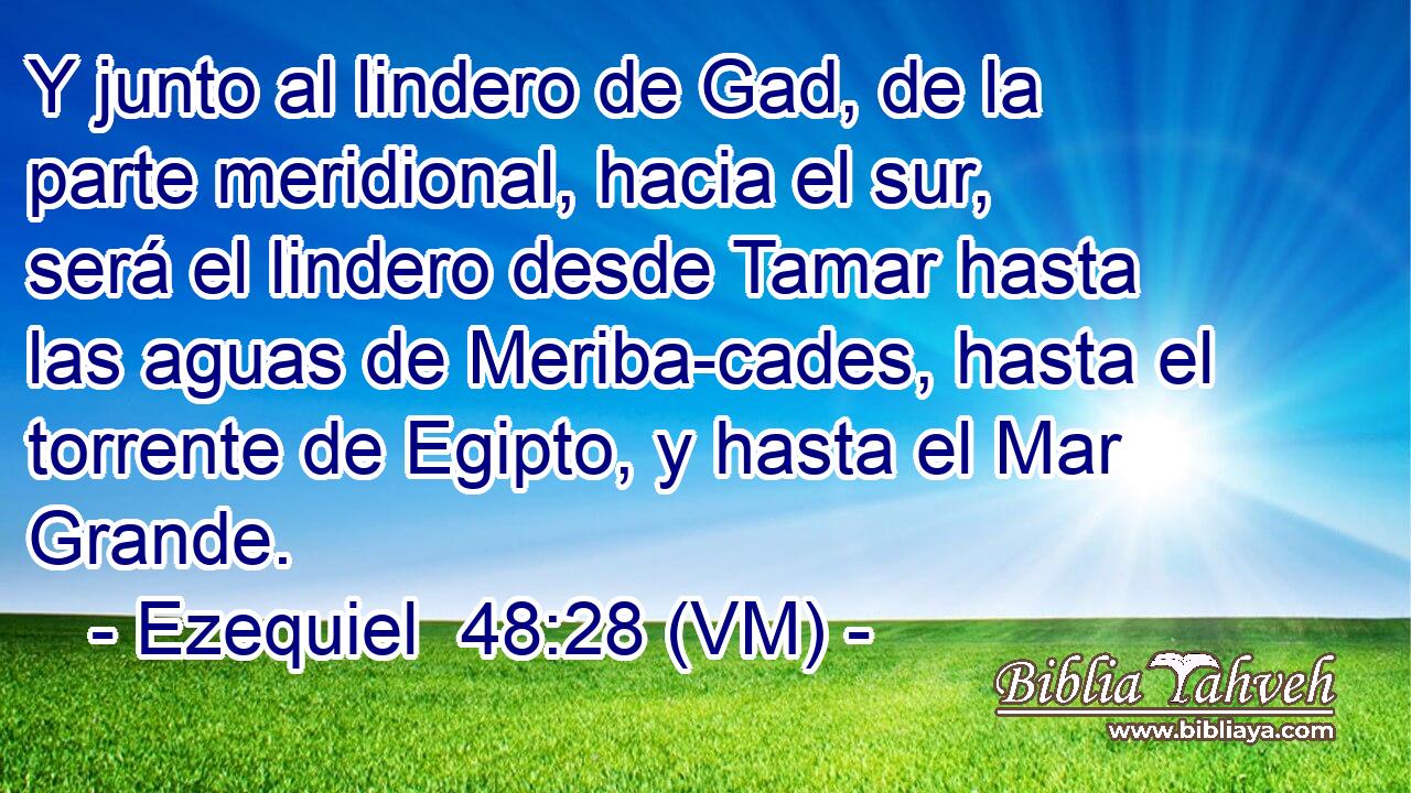  Y junto al lindero de Gad, de la parte meridional, hacia el sur, será el lindero desde Tamar hasta las aguas de Meriba-cades, hasta el torrente de Egipto, y hasta el Mar Grande. 