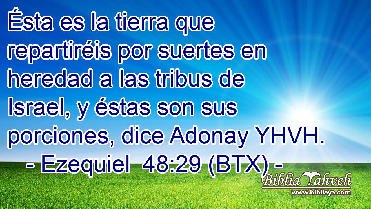 Ésta es la tierra que repartiréis por suertes en heredad a las tribus de Israel, y éstas son sus porciones, dice Adonay YHVH.
