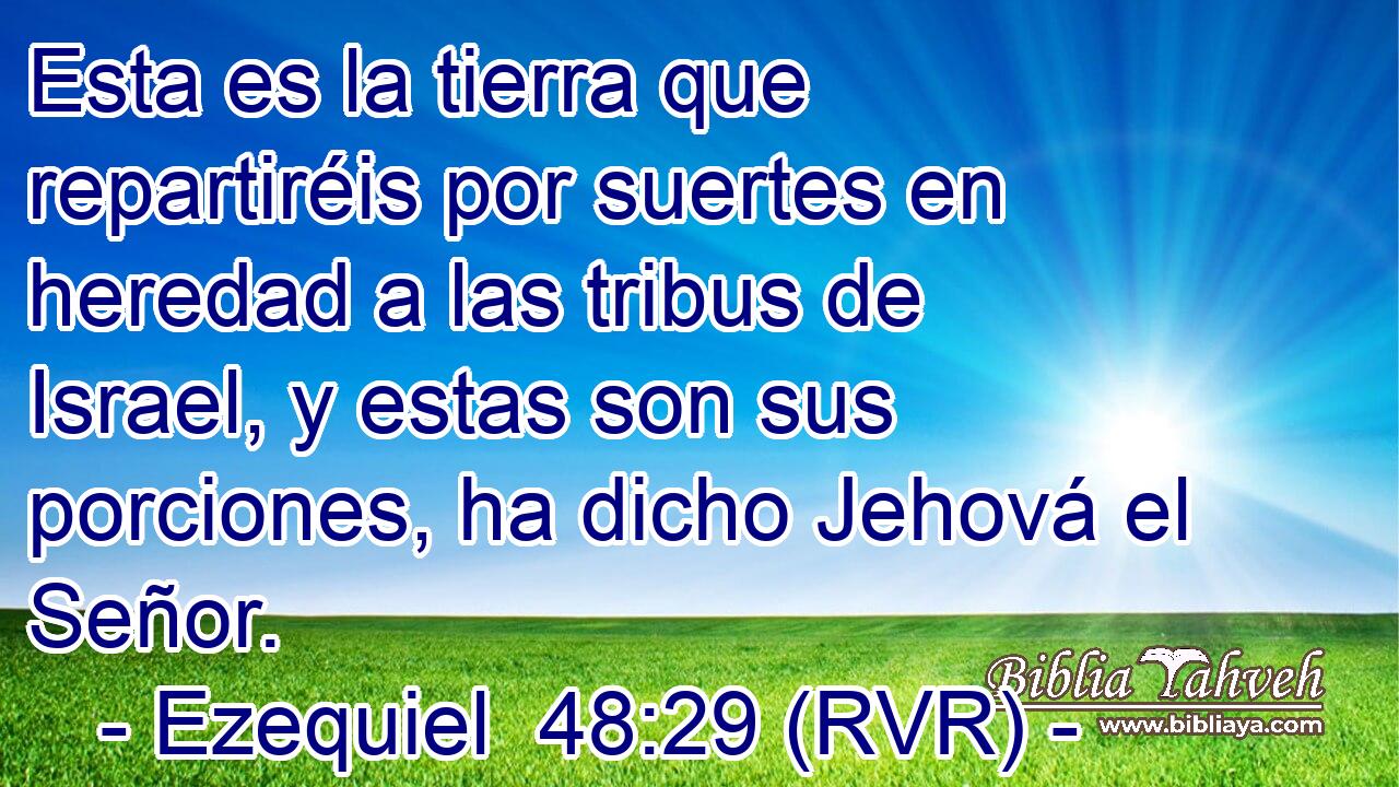 Esta es la tierra que repartiréis por suertes en heredad a las tribus de Israel, y estas son sus porciones, ha dicho Jehová el Señor.
