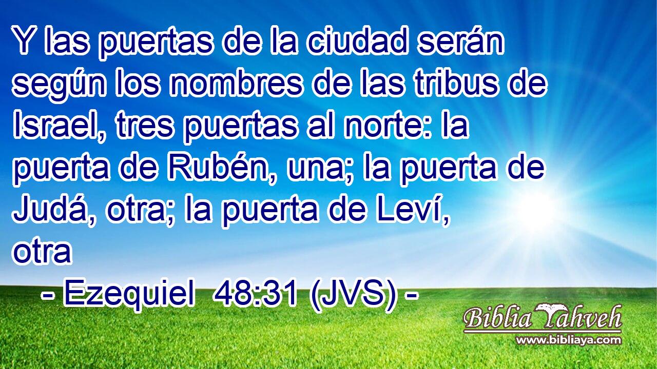 Y las puertas de la ciudad serán según los nombres de las tribus de Israel, tres puertas al norte: la puerta de Rubén, una; la puerta de Judá, otra; la puerta de Leví, otra