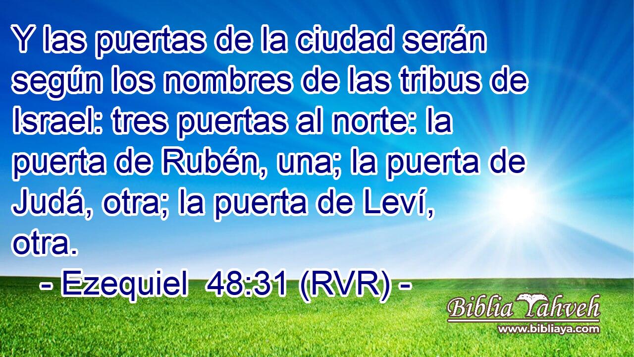 Y las puertas de la ciudad serán según los nombres de las tribus de Israel: tres puertas al norte: la puerta de Rubén, una; la puerta de Judá, otra; la puerta de Leví, otra.