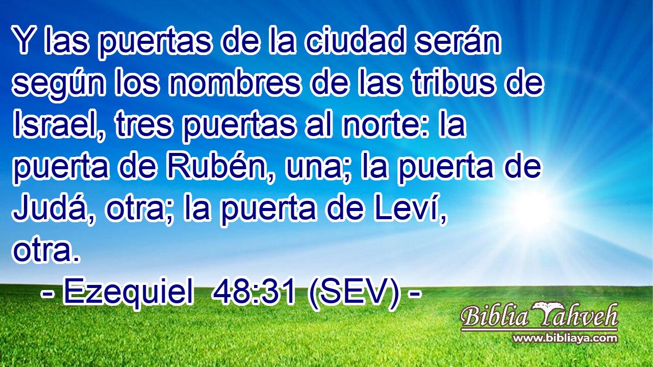 Y las puertas de la ciudad serán según los nombres de las tribus de Israel, tres puertas al norte: la puerta de Rubén, una; la puerta de Judá, otra; la puerta de Leví, otra.