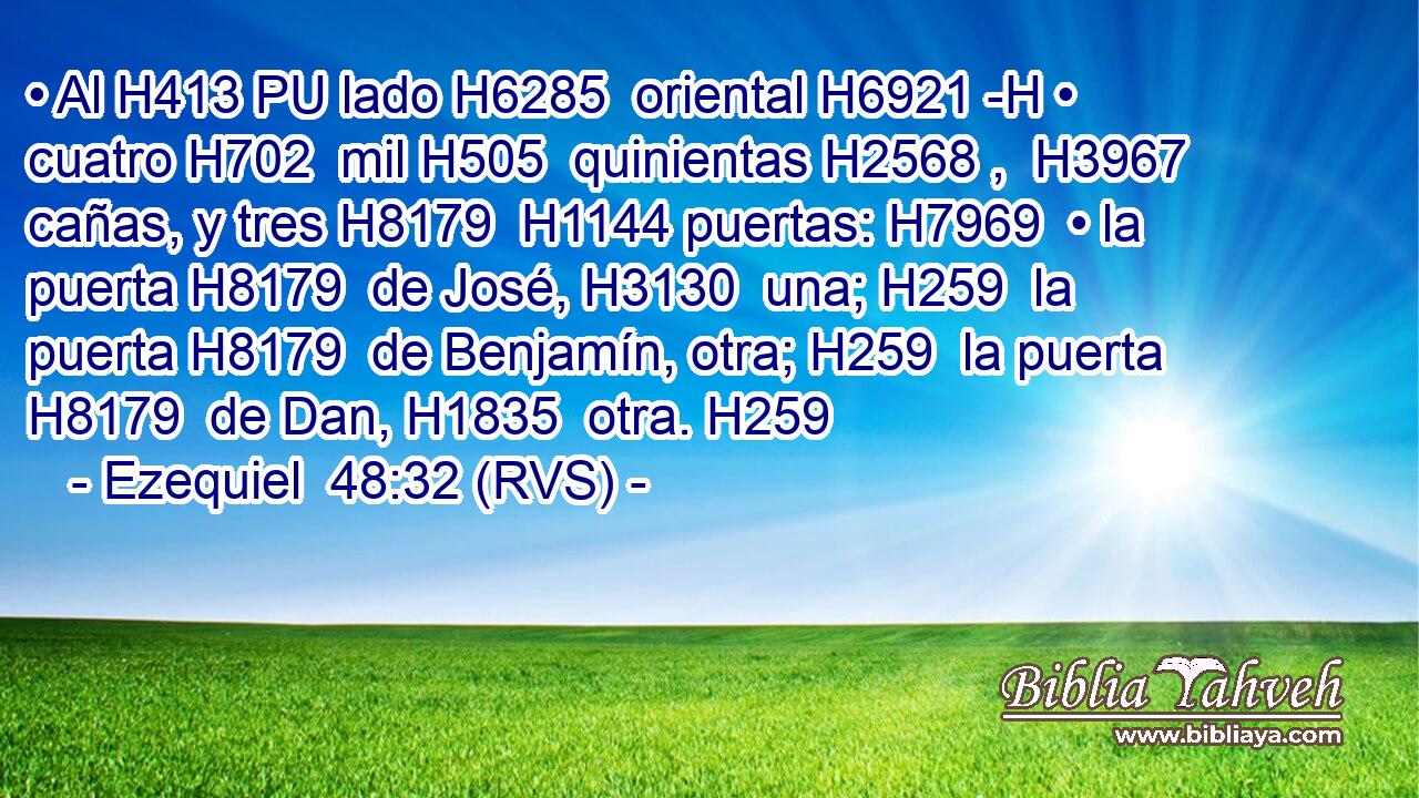 • Al H413 PU lado H6285  oriental H6921 -H • cuatro H702  mil H505  quinientas H2568 ,  H3967 cañas, y tres H8179  H1144 puertas: H7969  • la puerta H8179  de José, H3130  una; H259  la puerta H8179  de Benjamín, otra; H259  la puerta H8179  de Dan, H1835  otra. H259  