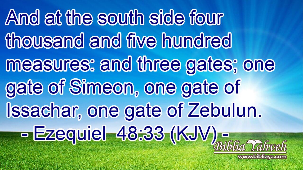 And at the south side four thousand and five hundred measures: and three gates; one gate of Simeon, one gate of Issachar, one gate of Zebulun.