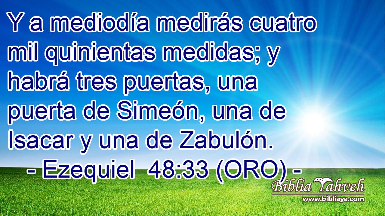  Y a mediodía medirás cuatro mil quinientas medidas; y habrá tres puertas, una puerta de Simeón, una de Isacar y una de Zabulón. 
