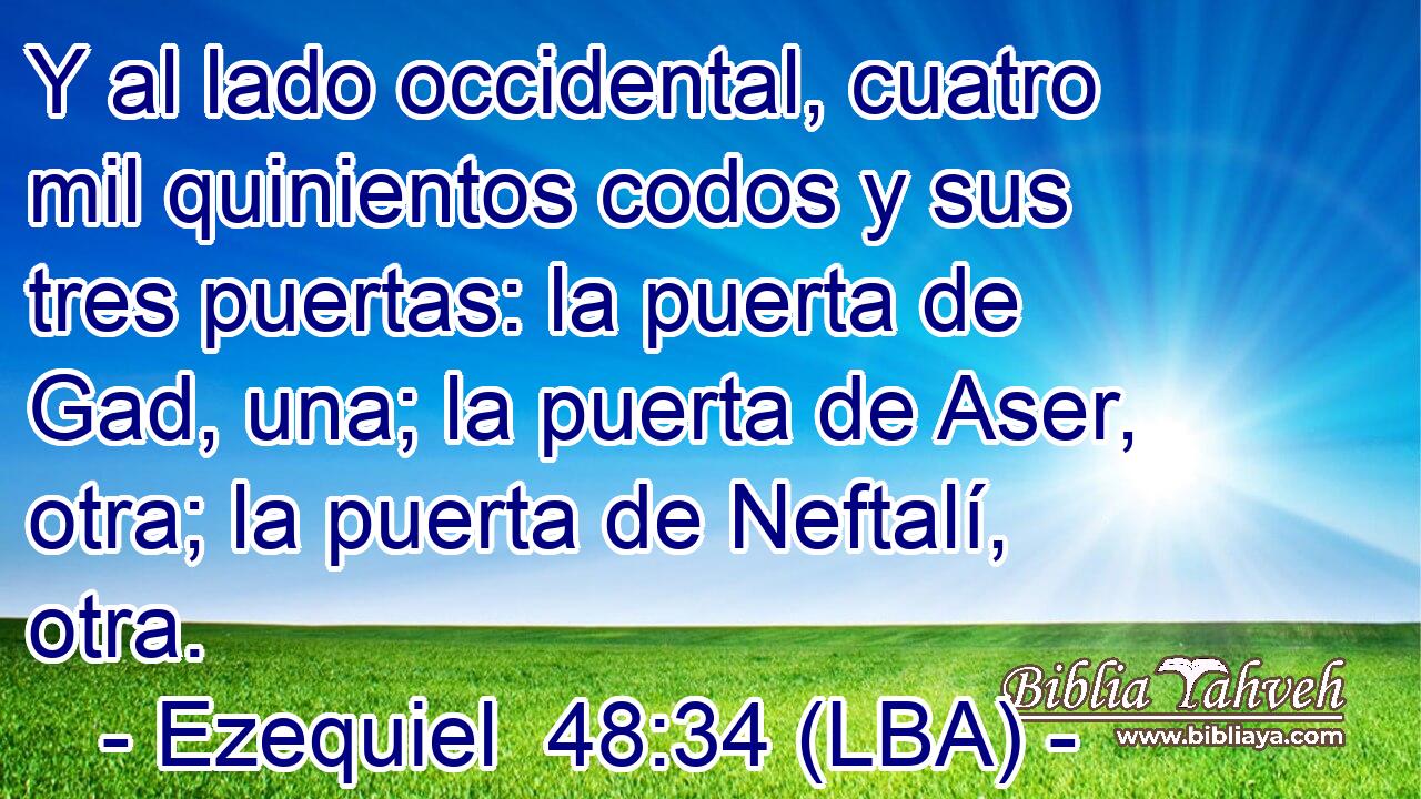 Y al lado occidental, cuatro mil quinientos codos y sus tres puertas: la puerta de Gad, una; la puerta de Aser, otra; la puerta de Neftalí, otra.