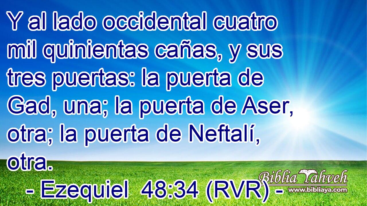 Y al lado occidental cuatro mil quinientas cañas, y sus tres puertas: la puerta de Gad, una; la puerta de Aser, otra; la puerta de Neftalí, otra.