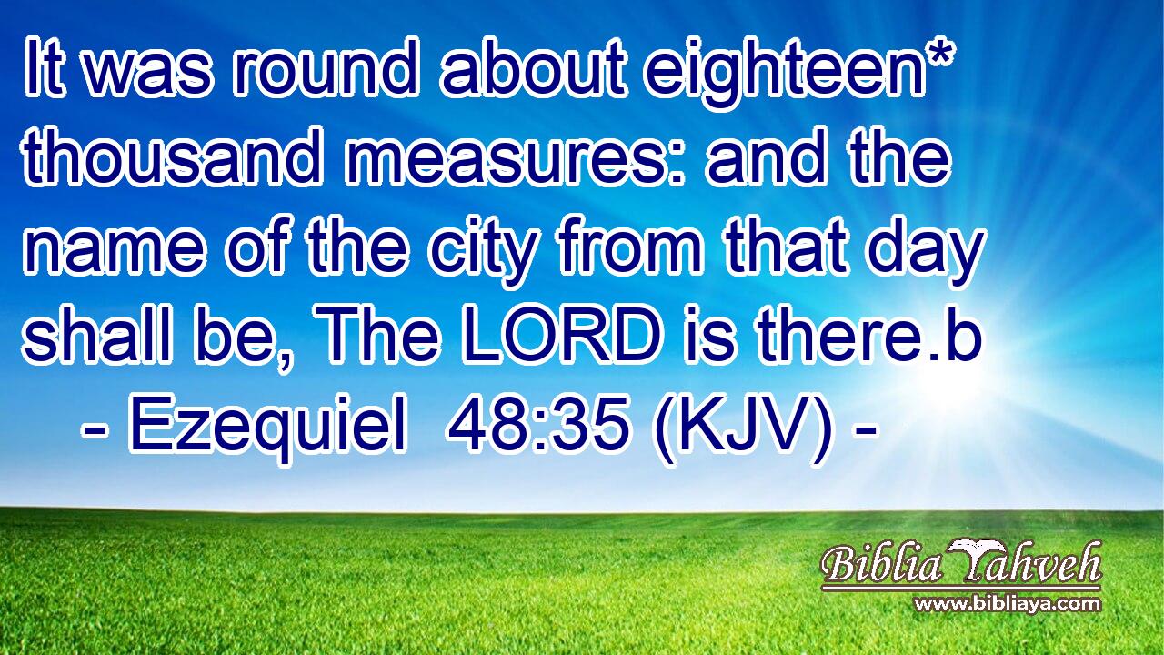 It was round about eighteen* thousand measures: and the name of the city from that day shall be, The LORD is there.b