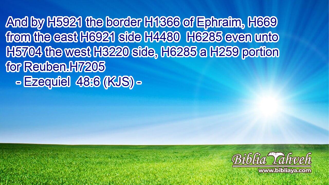 And by H5921 the border H1366 of Ephraim, H669 from the east H6921 side H4480  H6285 even unto H5704 the west H3220 side, H6285 a H259 portion for Reuben.H7205