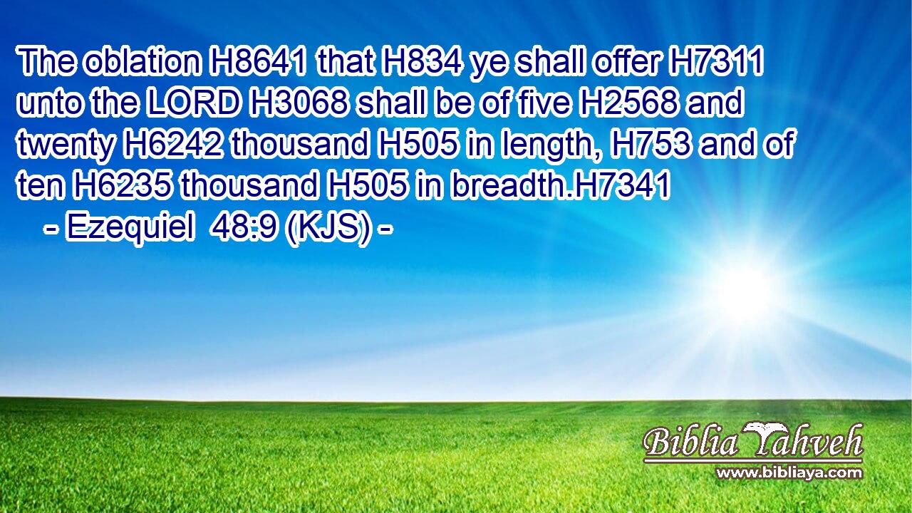 The oblation H8641 that H834 ye shall offer H7311 unto the LORD H3068 shall be of five H2568 and twenty H6242 thousand H505 in length, H753 and of ten H6235 thousand H505 in breadth.H7341