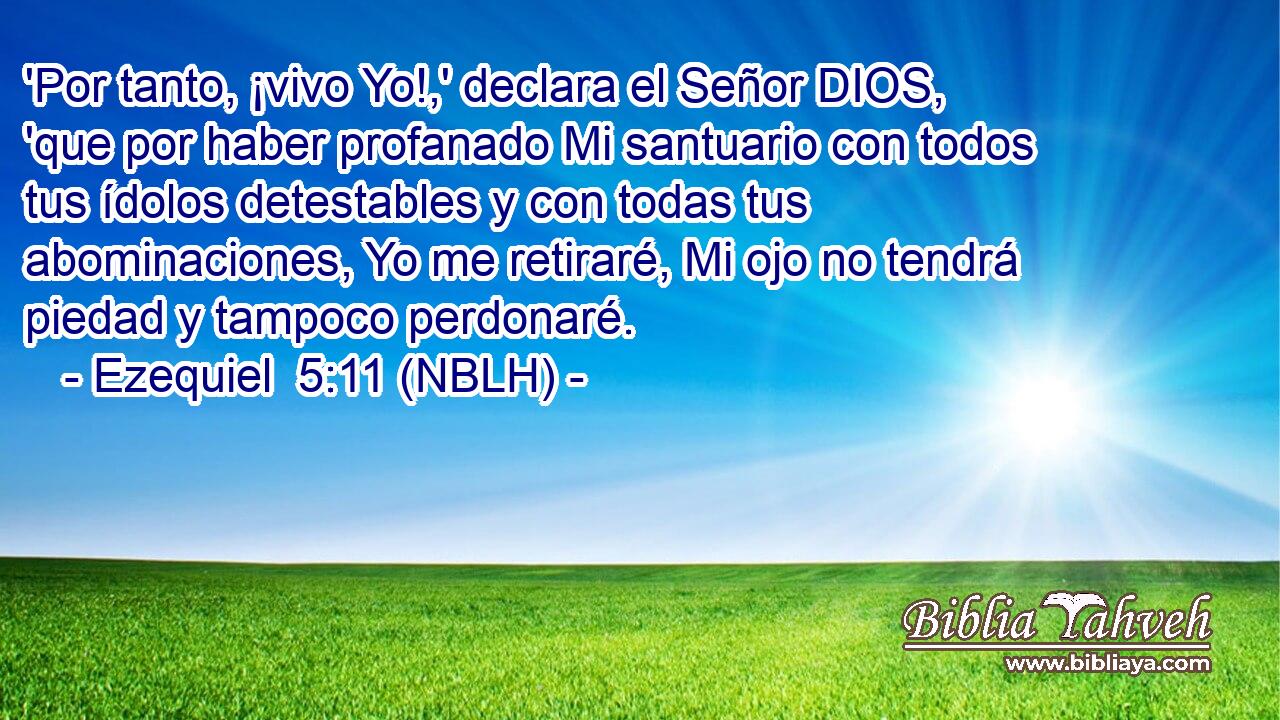  'Por tanto, ¡vivo Yo!,' declara el Señor DIOS, 'que por haber profanado Mi santuario con todos tus ídolos detestables y con todas tus abominaciones, Yo me retiraré, Mi ojo no tendrá piedad y tampoco perdonaré. 