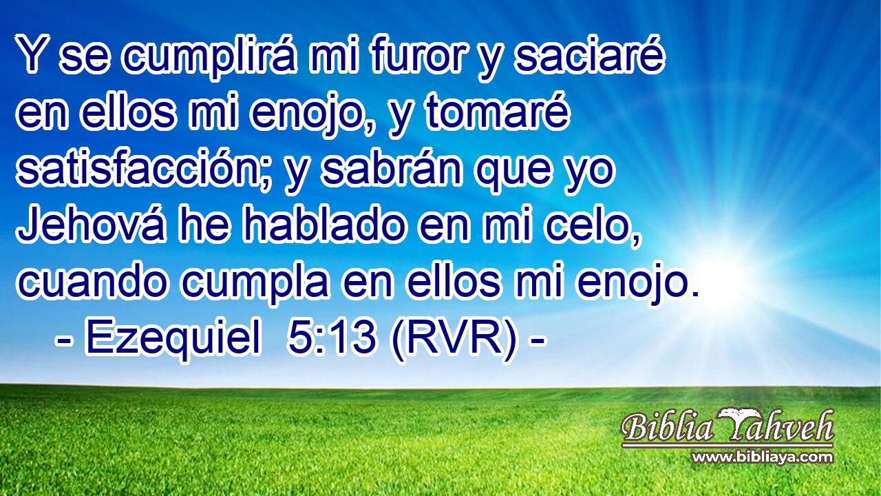 Y se cumplirá mi furor y saciaré en ellos mi enojo, y tomaré satisfacción; y sabrán que yo Jehová he hablado en mi celo, cuando cumpla en ellos mi enojo.
