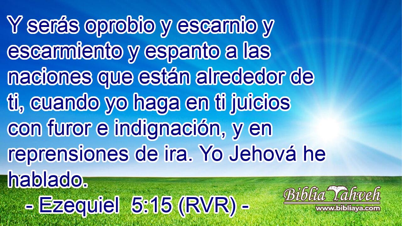 Y serás oprobio y escarnio y escarmiento y espanto a las naciones que están alrededor de ti, cuando yo haga en ti juicios con furor e indignación, y en reprensiones de ira. Yo Jehová he hablado.