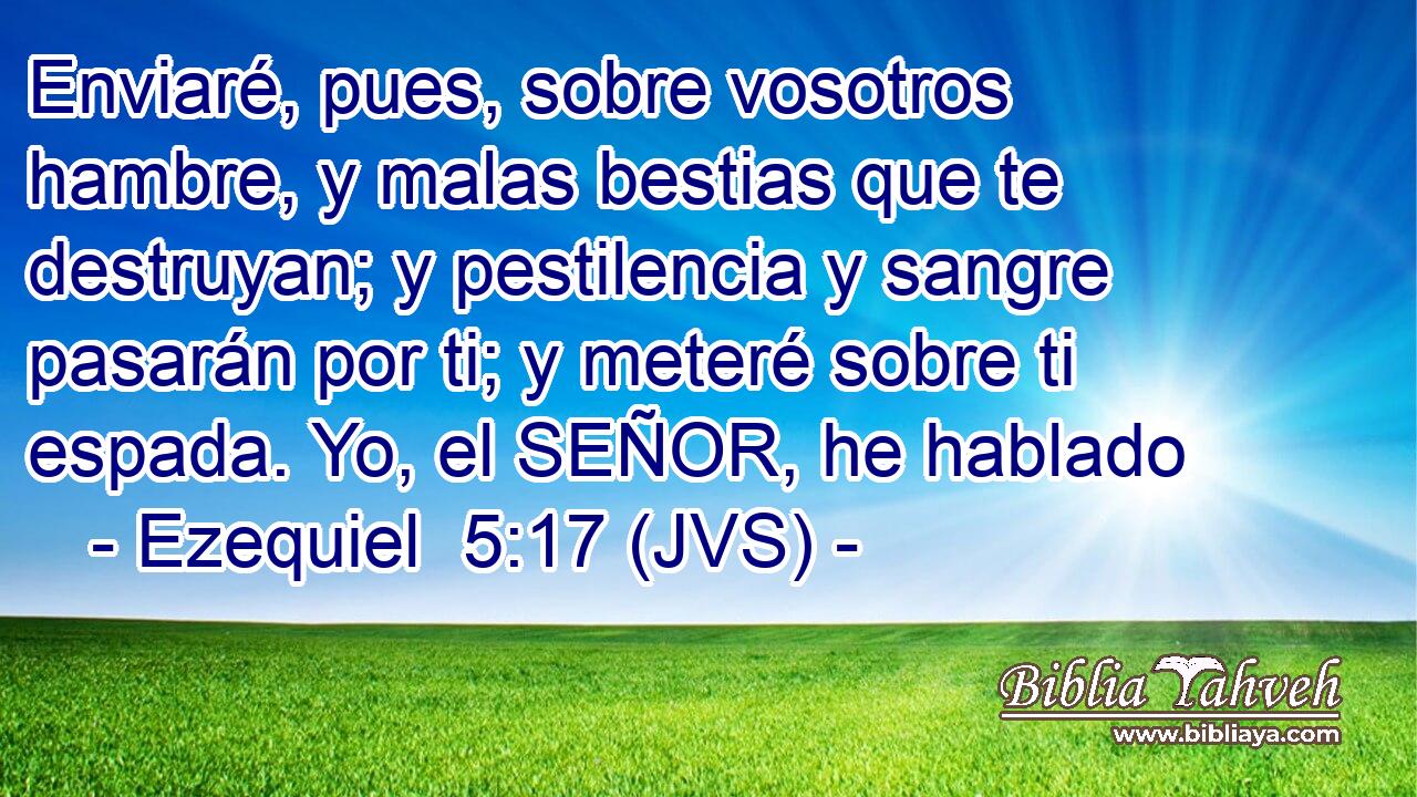 Enviaré, pues, sobre vosotros hambre, y malas bestias que te destruyan; y pestilencia y sangre pasarán por ti; y meteré sobre ti espada. Yo, el SEÑOR, he hablado