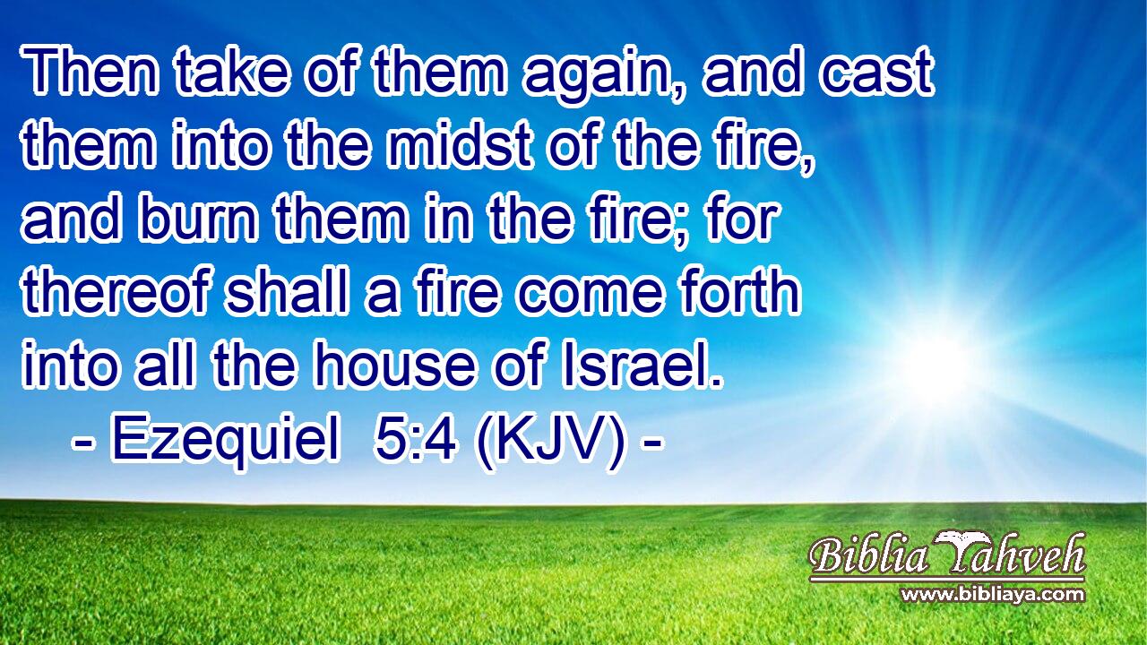 Then take of them again, and cast them into the midst of the fire, and burn them in the fire; for thereof shall a fire come forth into all the house of Israel.