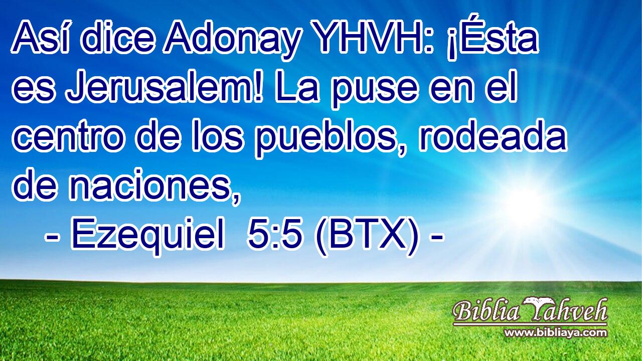 Así dice Adonay YHVH: ¡Ésta es Jerusalem! La puse en el centro de los pueblos, rodeada de naciones,