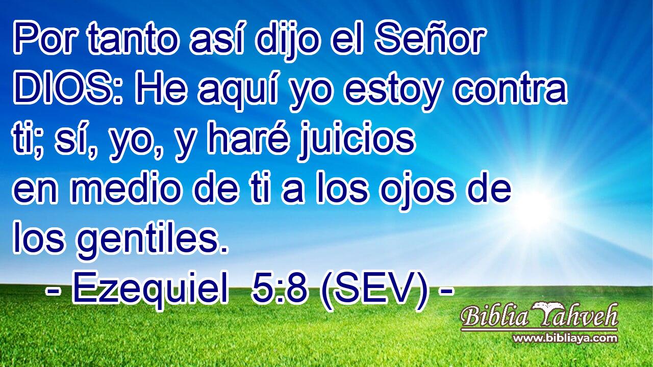 Por tanto así dijo el Señor DIOS: He aquí yo estoy contra ti; sí, yo, y haré juicios en medio de ti a los ojos de los gentiles.