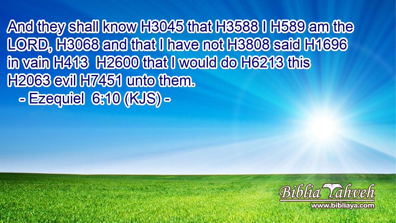 And they shall know H3045 that H3588 I H589 am the LORD, H3068 and that I have not H3808 said H1696 in vain H413  H2600 that I would do H6213 this H2063 evil H7451 unto them.