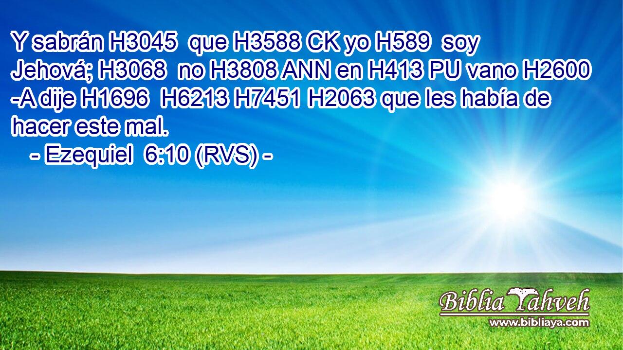 Y sabrán H3045  que H3588 CK yo H589  soy Jehová; H3068  no H3808 ANN en H413 PU vano H2600 -A dije H1696  H6213 H7451 H2063 que les había de hacer este mal. 