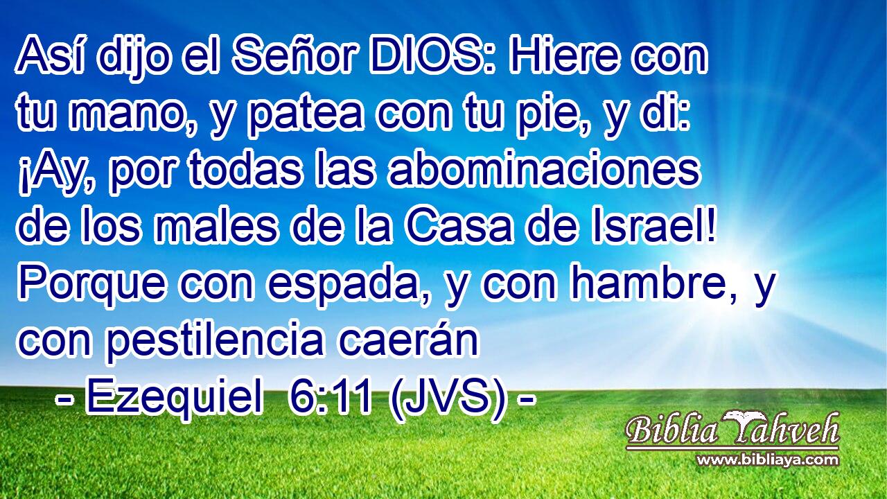 Así dijo el Señor DIOS: Hiere con tu mano, y patea con tu pie, y di: ¡Ay, por todas las abominaciones de los males de la Casa de Israel! Porque con espada, y con hambre, y con pestilencia caerán