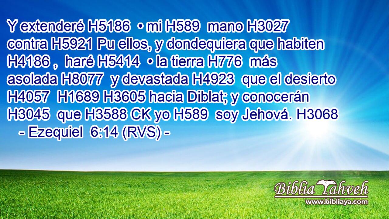Y extenderé H5186  • mi H589  mano H3027  contra H5921 Pu ellos, y dondequiera que habiten H4186 ,  haré H5414  • la tierra H776  más asolada H8077  y devastada H4923  que el desierto H4057  H1689 H3605 hacia Diblat; y conocerán H3045  que H3588 CK yo H589  soy Jehová. H3068  