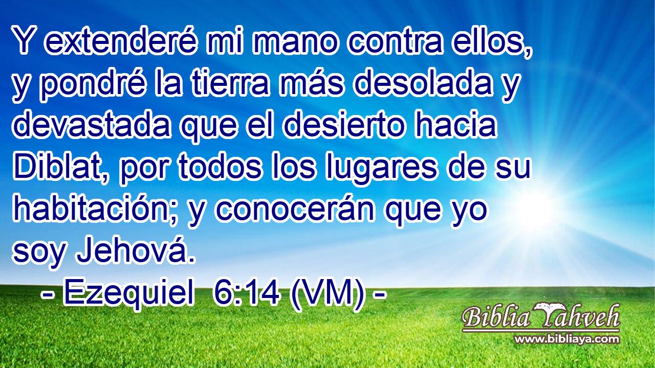  Y extenderé mi mano contra ellos, y pondré la tierra más desolada y devastada que el desierto hacia Diblat, por todos los lugares de su habitación; y conocerán que yo soy Jehová. 