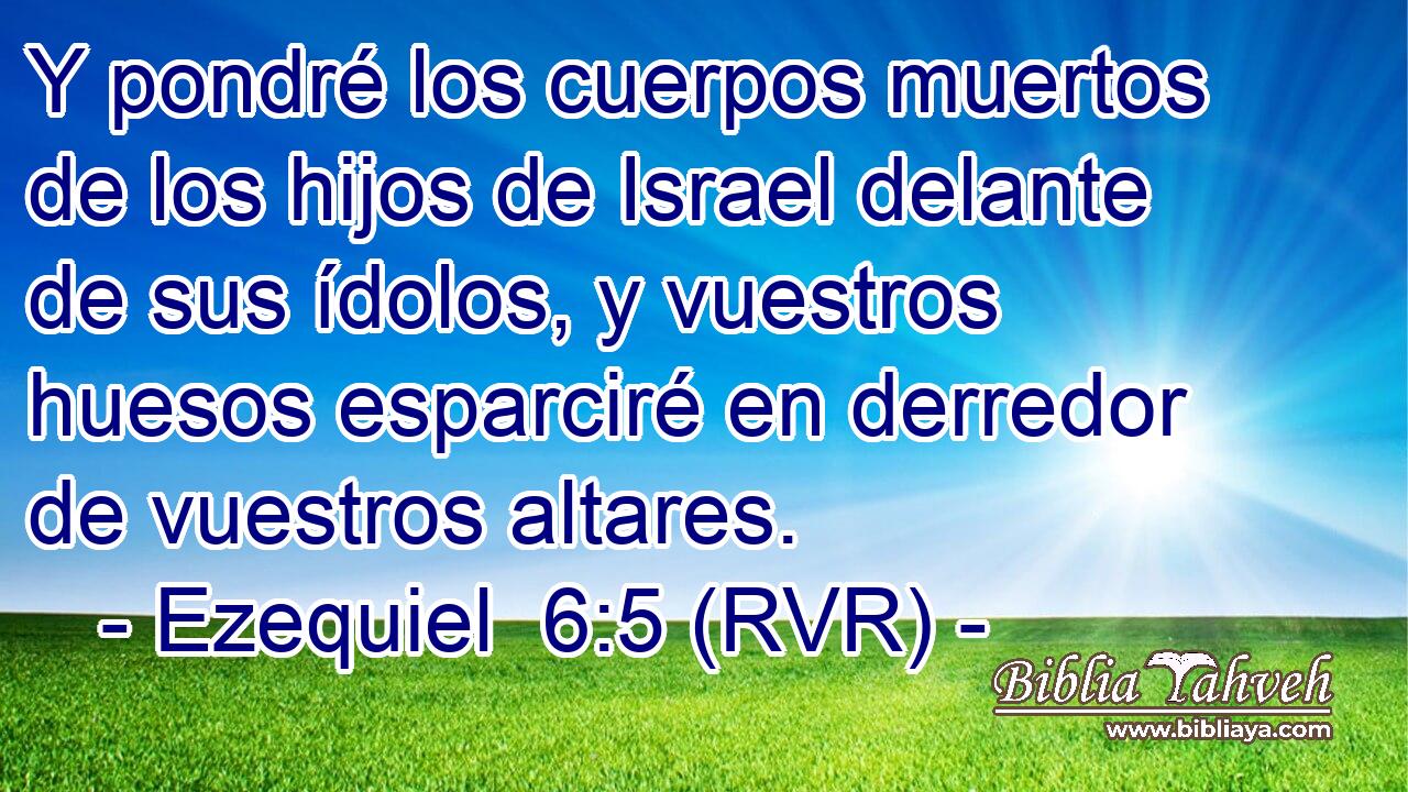 Y pondré los cuerpos muertos de los hijos de Israel delante de sus ídolos, y vuestros huesos esparciré en derredor de vuestros altares.
