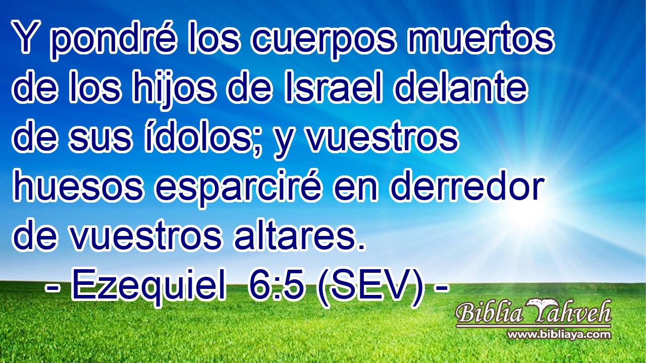 Y pondré los cuerpos muertos de los hijos de Israel delante de sus ídolos; y vuestros huesos esparciré en derredor de vuestros altares.