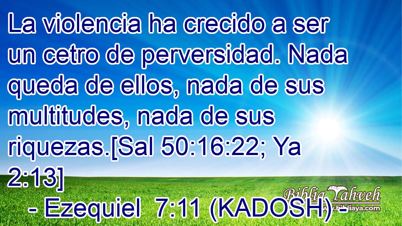  La violencia ha crecido a ser un cetro de perversidad. Nada queda de ellos, nada de sus multitudes, nada de sus riquezas.[Sal 50:16:22; Ya 2:13] 